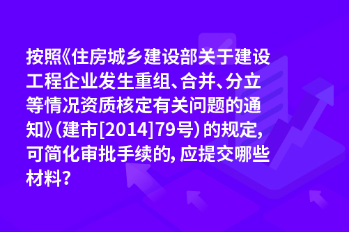 按照《住房城乡建设部关于建设工程企业发生重组、合并、分立等情况资质核定有关问题的通知》（建市[2014]79号）的规定，可简化审批手续的，应提交哪些材料？