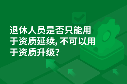 退休人员是否只能用于资质延续，不可以用于资质升级？