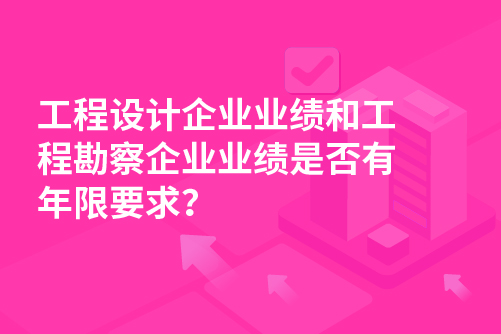 工程设计企业业绩和工程勘察企业业绩是否有年限要求？