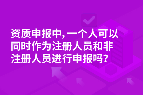 资质申报中，一个人可以同时作为注册人员和非注册人员进行申报吗？