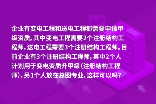 企业有变电工程和送电工程都需要申请甲级资质，其中变电工程需要2个注册结构工程师，送电工程需要3个注册结构工程师。目前企业有3个注册结构工程师，其中2个人计划用于变电资质升甲级（注册结构工程师），另1个人放在总图专业，这样可以吗？