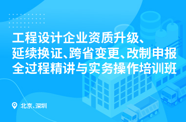 工程设计企业资质升级、延续换证、跨省变更、改制申报全过程精讲与实务操作培训班