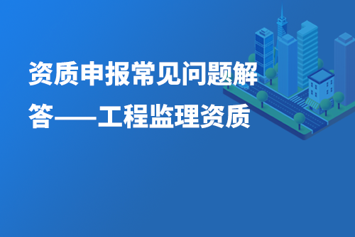 资质申报常见问题解答——工程监理资质