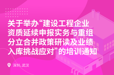 建设工程企业资质延续申报实务与重组分立合并政策研读及业绩入库挑战应对培训班